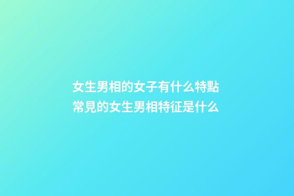 女生男相的女子有什么特點 常見的女生男相特征是什么